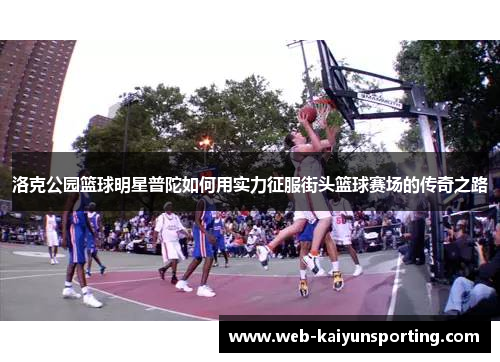 洛克公园篮球明星普陀如何用实力征服街头篮球赛场的传奇之路