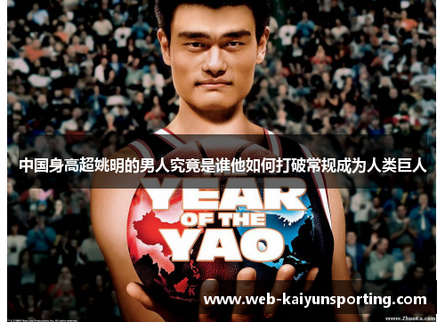 中国身高超姚明的男人究竟是谁他如何打破常规成为人类巨人