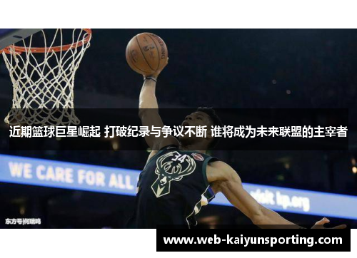 近期篮球巨星崛起 打破纪录与争议不断 谁将成为未来联盟的主宰者