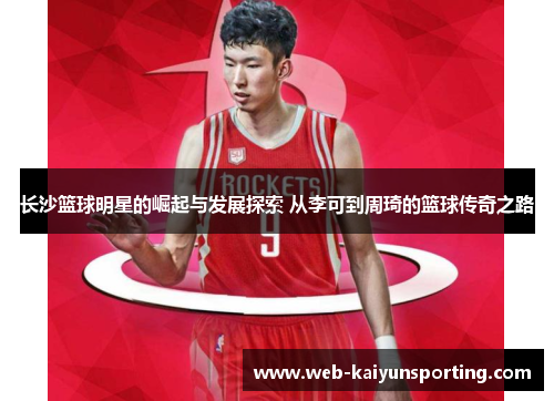 长沙篮球明星的崛起与发展探索 从李可到周琦的篮球传奇之路